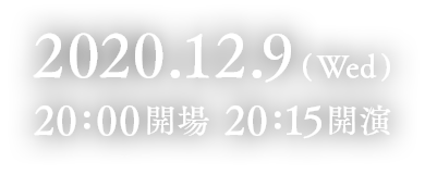 2020.12.9(Wed) 20:00開場 20:15開演